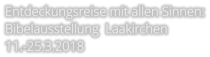 Entdeckungsreise mit allen Sinnen: Bibelausstellung  Laakirchen  11.-25.3.2018