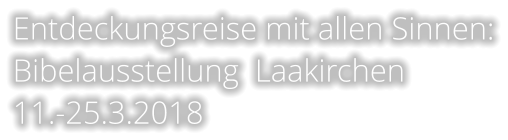 Entdeckungsreise mit allen Sinnen: Bibelausstellung  Laakirchen  11.-25.3.2018