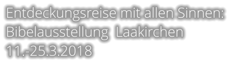 Entdeckungsreise mit allen Sinnen: Bibelausstellung  Laakirchen  11.-25.3.2018